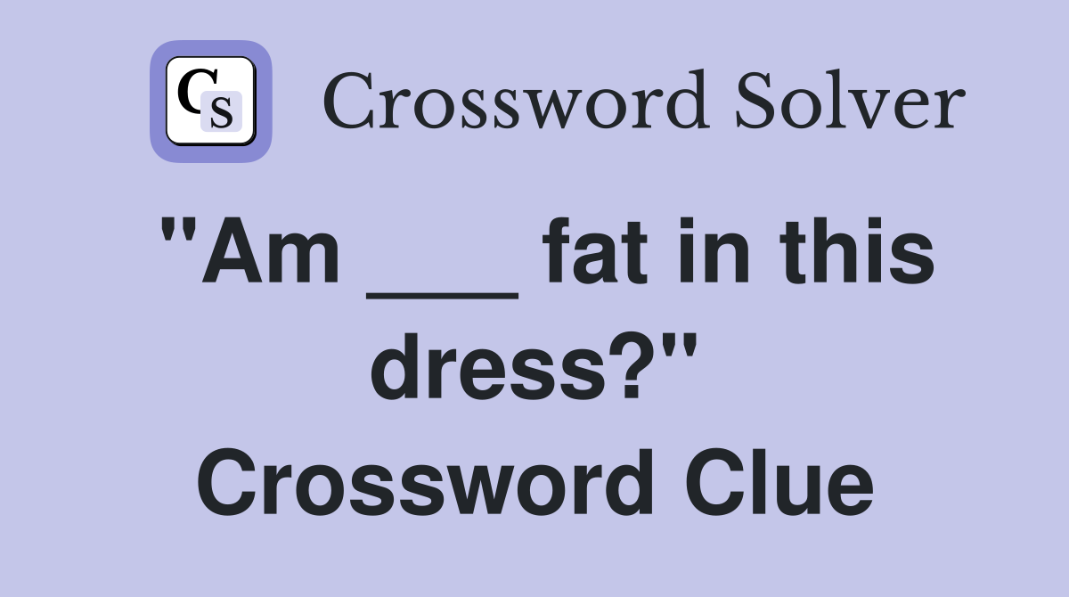 "Am ___ fat in this dress?" Crossword Clue