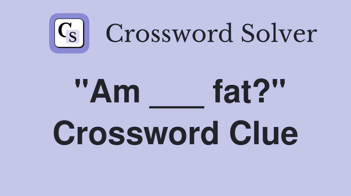 "Am ___ fat?" Crossword Clue