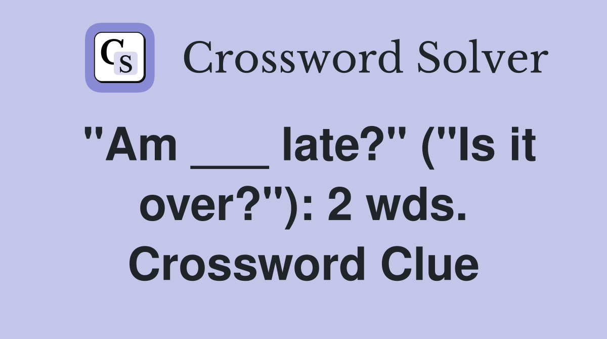 "Am ___ late?" ("Is it over?"): 2 wds. Crossword Clue