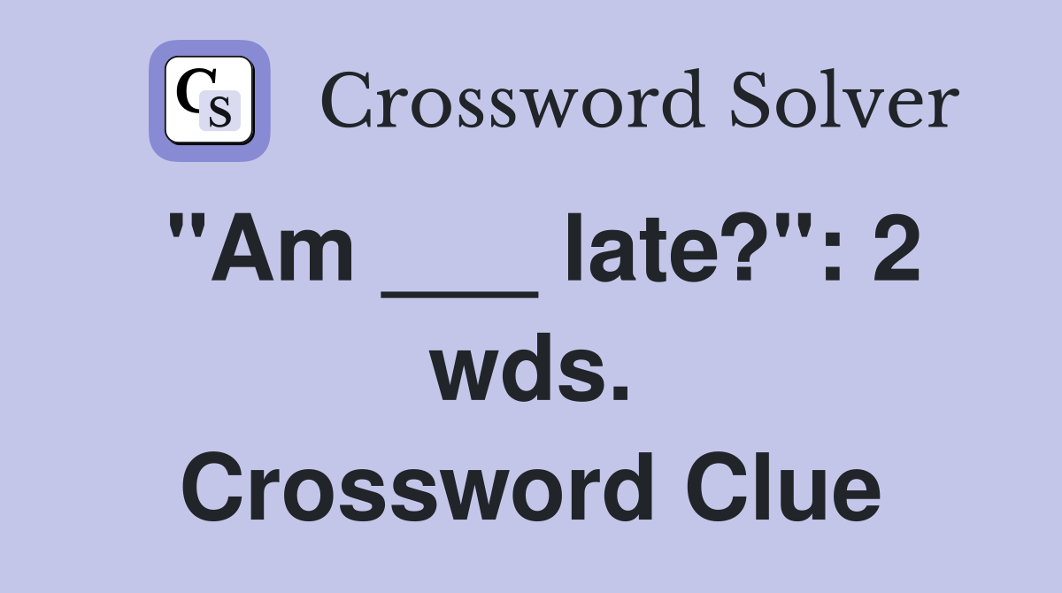 "Am ___ late?": 2 wds. Crossword Clue
