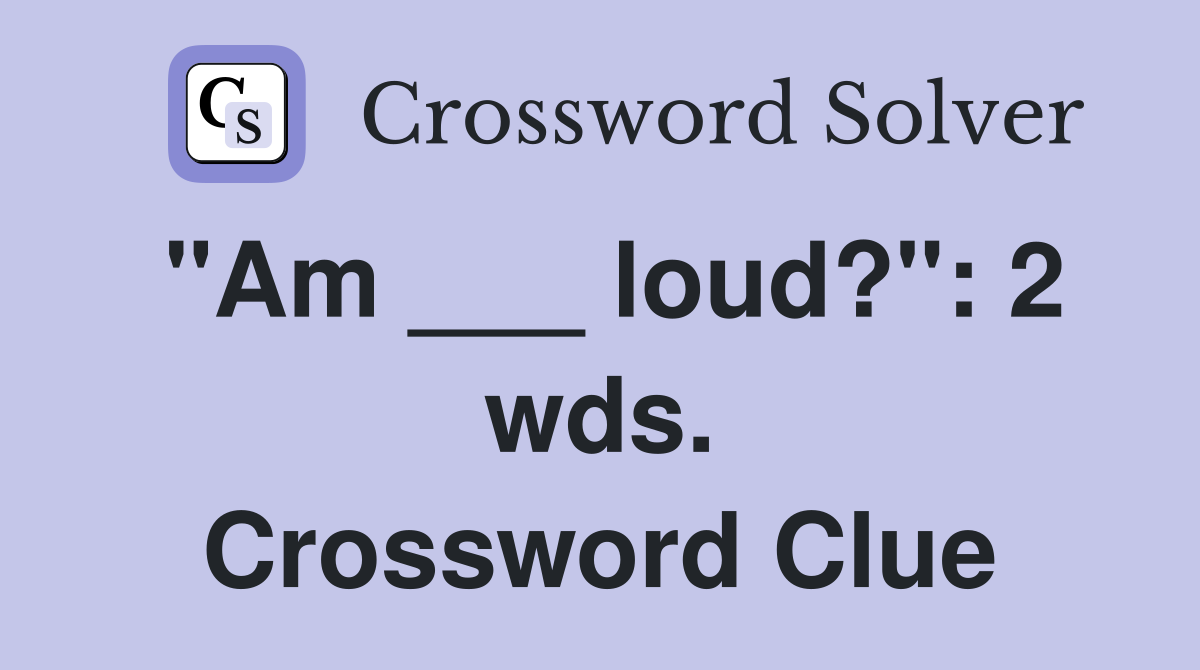"Am ___ loud?": 2 wds. Crossword Clue