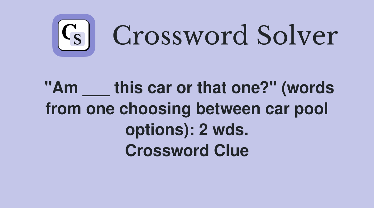 "Am ___ this car or that one?" (words from one choosing between car pool options): 2 wds. Crossword Clue