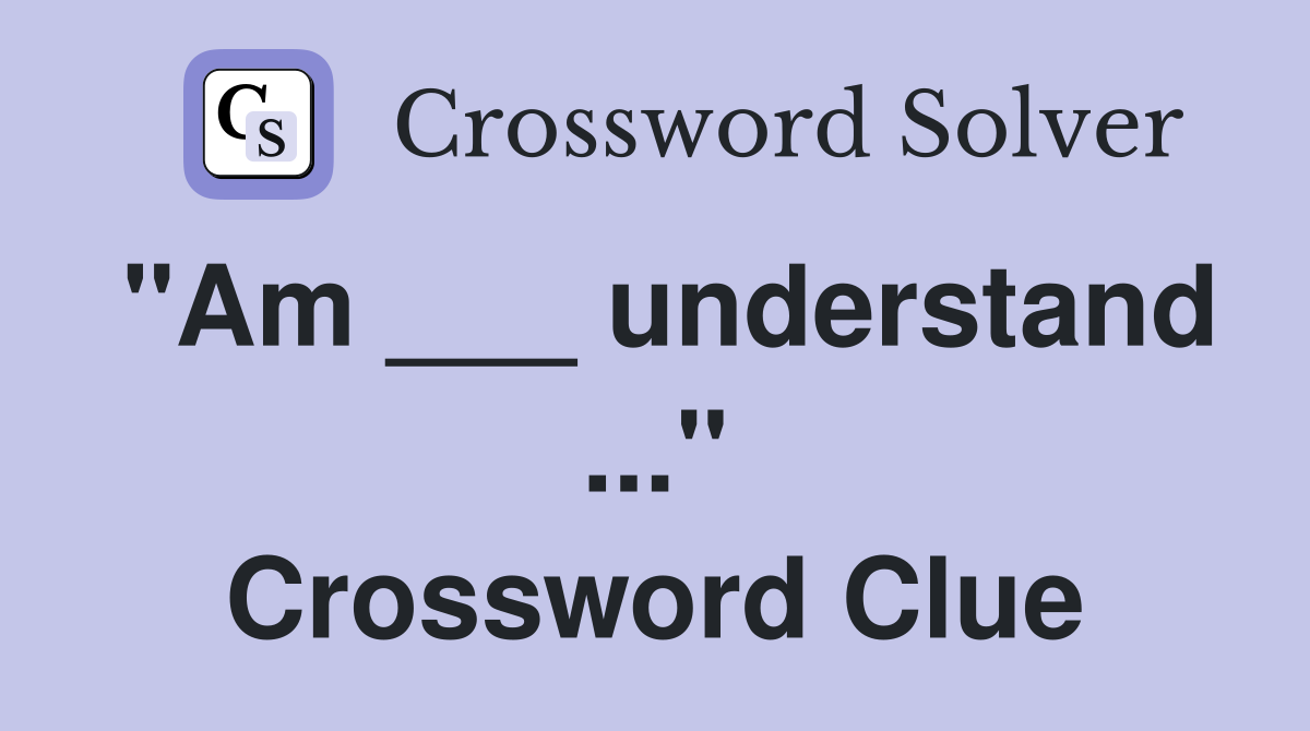 "Am ___ understand ..." Crossword Clue