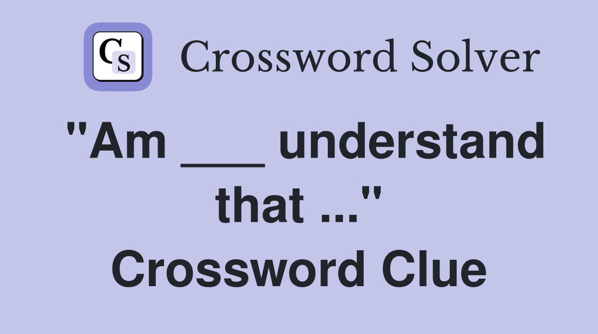 "Am ___ understand that ..." Crossword Clue