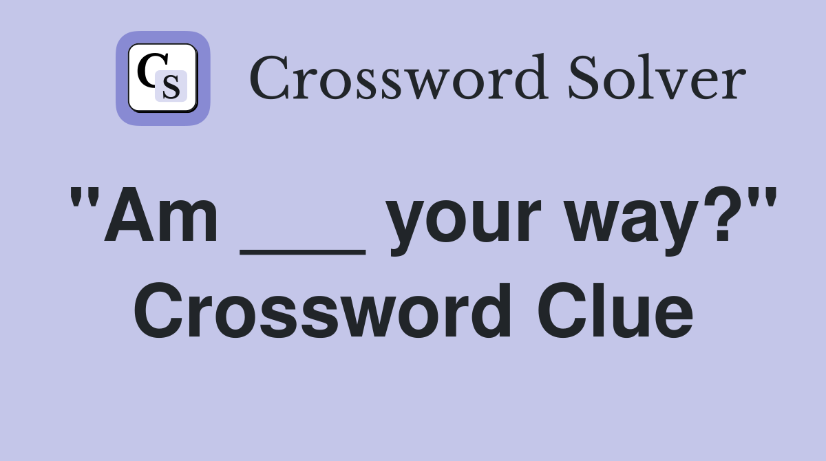 "Am ___ your way?" Crossword Clue