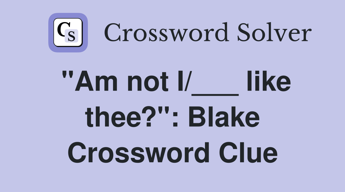"Am not I/___ like thee?": Blake Crossword Clue