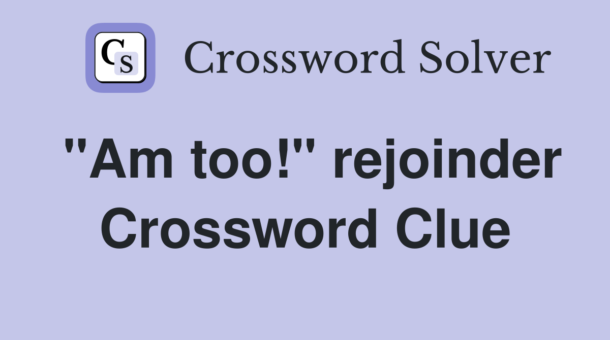 "Am too!" rejoinder Crossword Clue