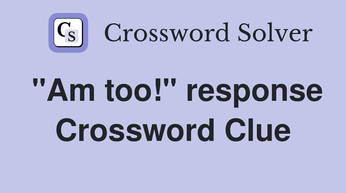 "Am too!" response Crossword Clue