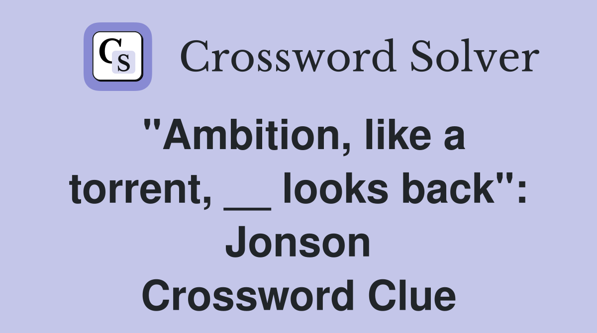 "Ambition, like a torrent, __ looks back": Jonson Crossword Clue
