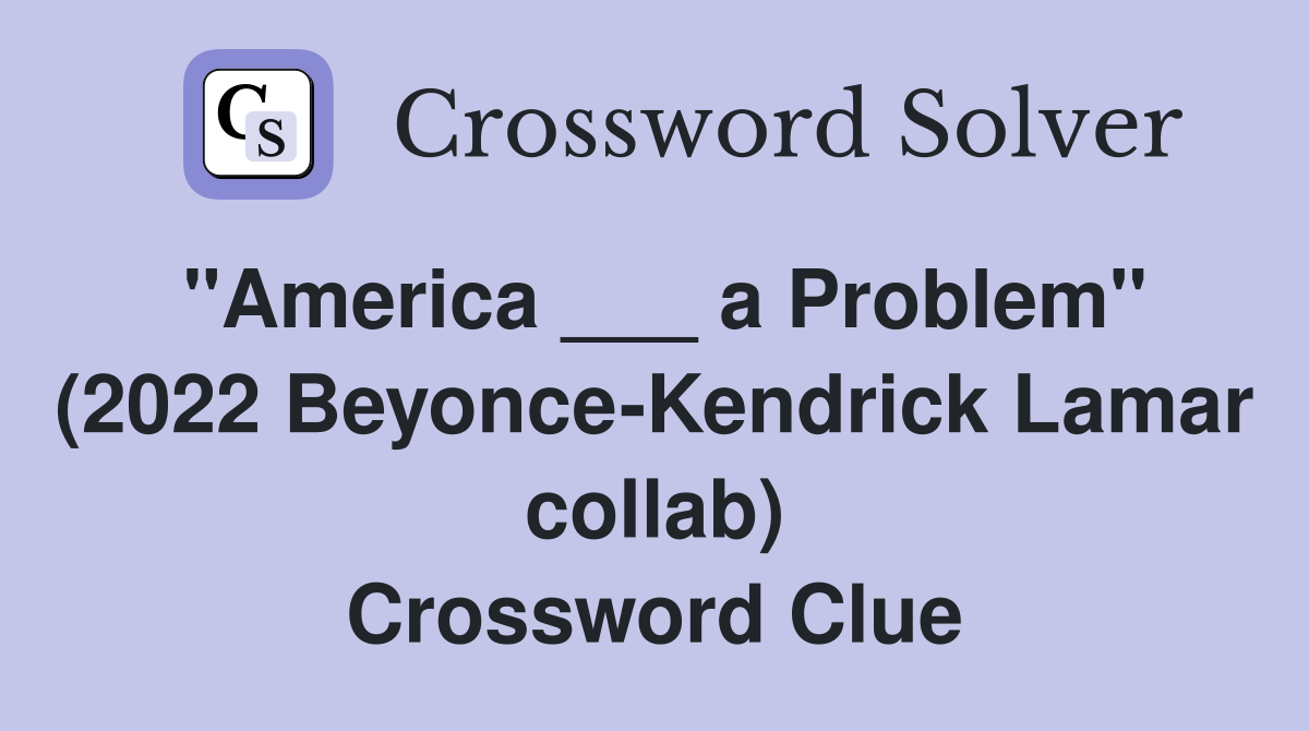 "America ___ a Problem" (2022 Beyonce-Kendrick Lamar collab) Crossword Clue