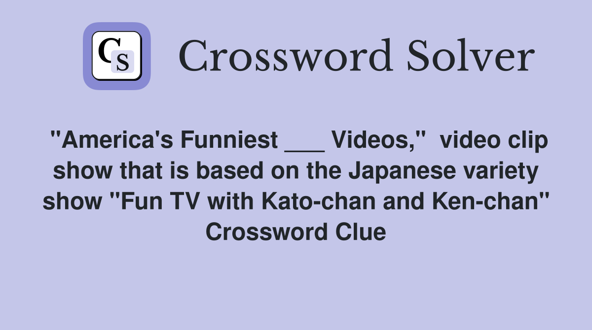 "America's Funniest ___ Videos,"  video clip show that is based on the Japanese variety show "Fun TV with Kato-chan and Ken-chan" Crossword Clue