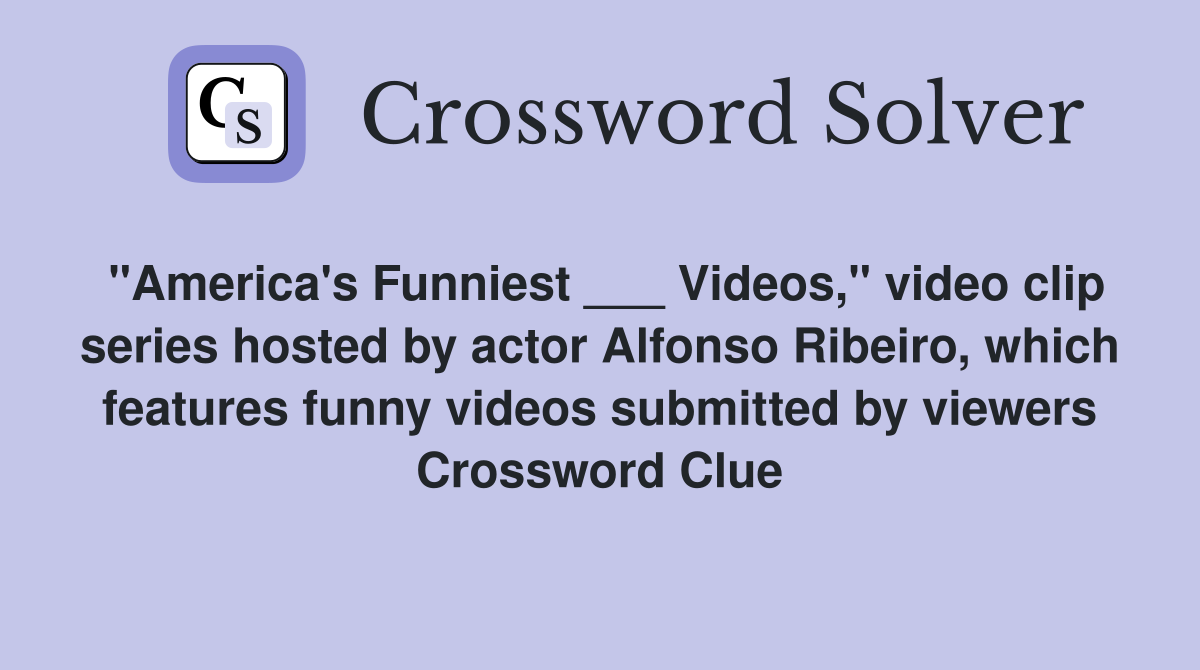 "America's Funniest ___ Videos," video clip series hosted by actor Alfonso Ribeiro, which features funny videos submitted by viewers Crossword Clue