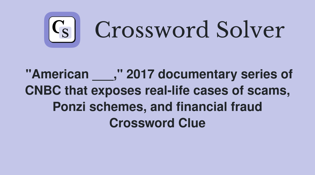 "American ___," 2017 documentary series of CNBC that exposes real-life cases of scams, Ponzi schemes, and financial fraud Crossword Clue