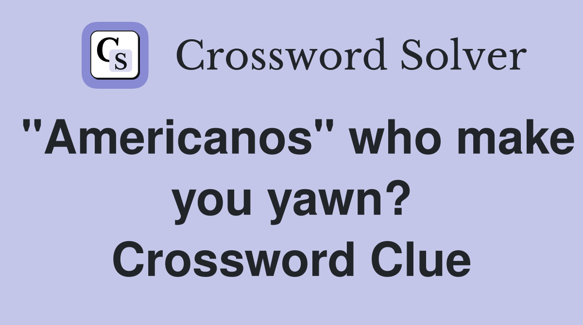 "Americanos" who make you yawn? Crossword Clue