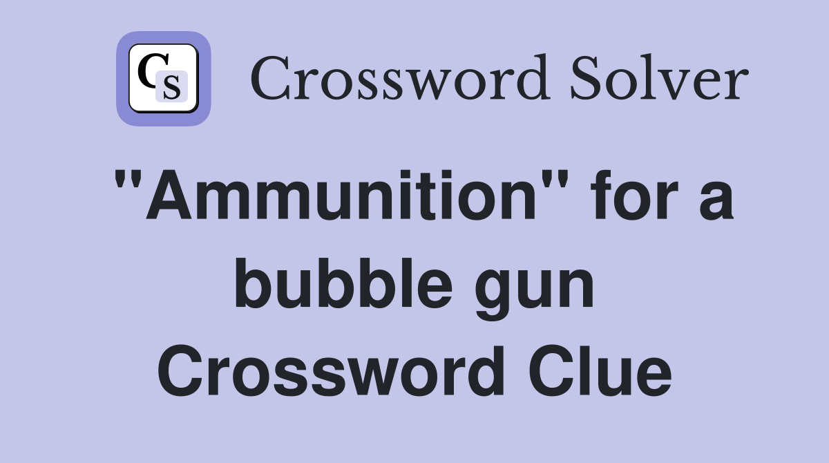 "Ammunition" for a bubble gun Crossword Clue