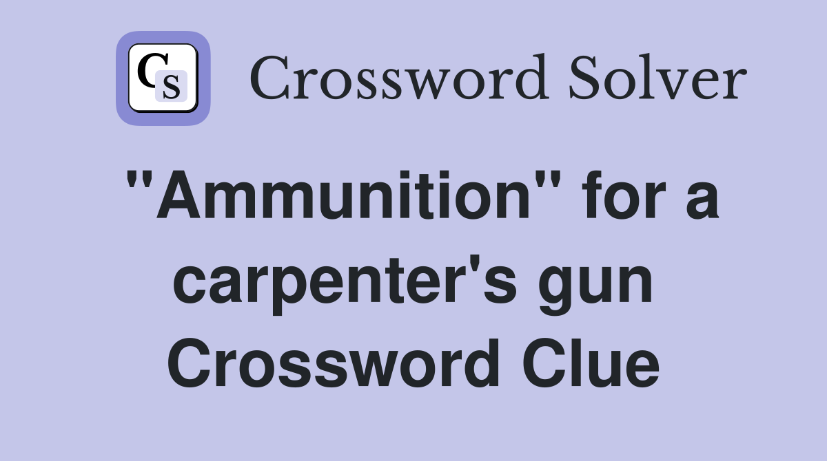 "Ammunition" for a carpenter's gun Crossword Clue