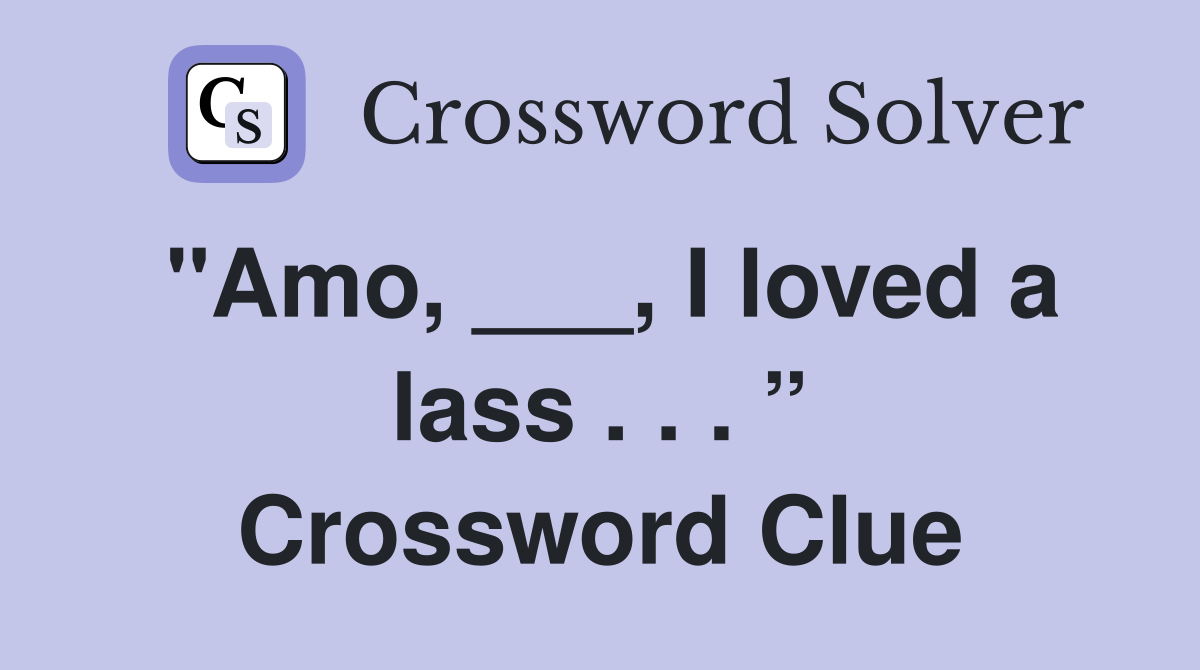 "Amo, ___, I loved a lass . . . ” Crossword Clue