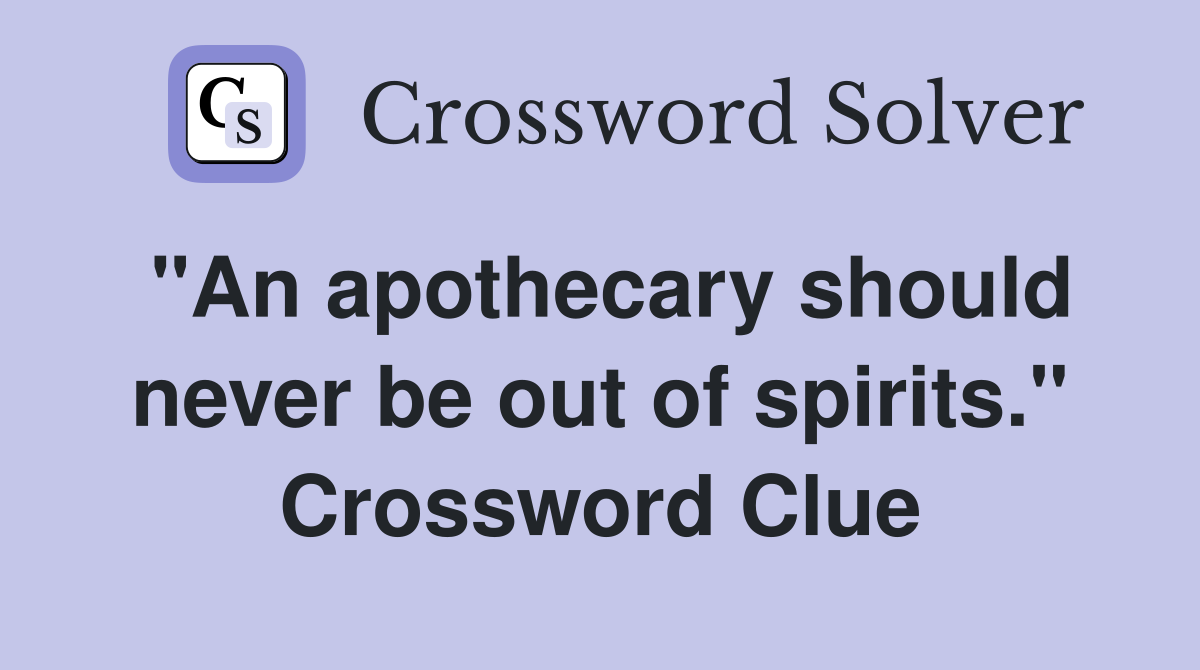 "An apothecary should never be out of spirits." Crossword Clue