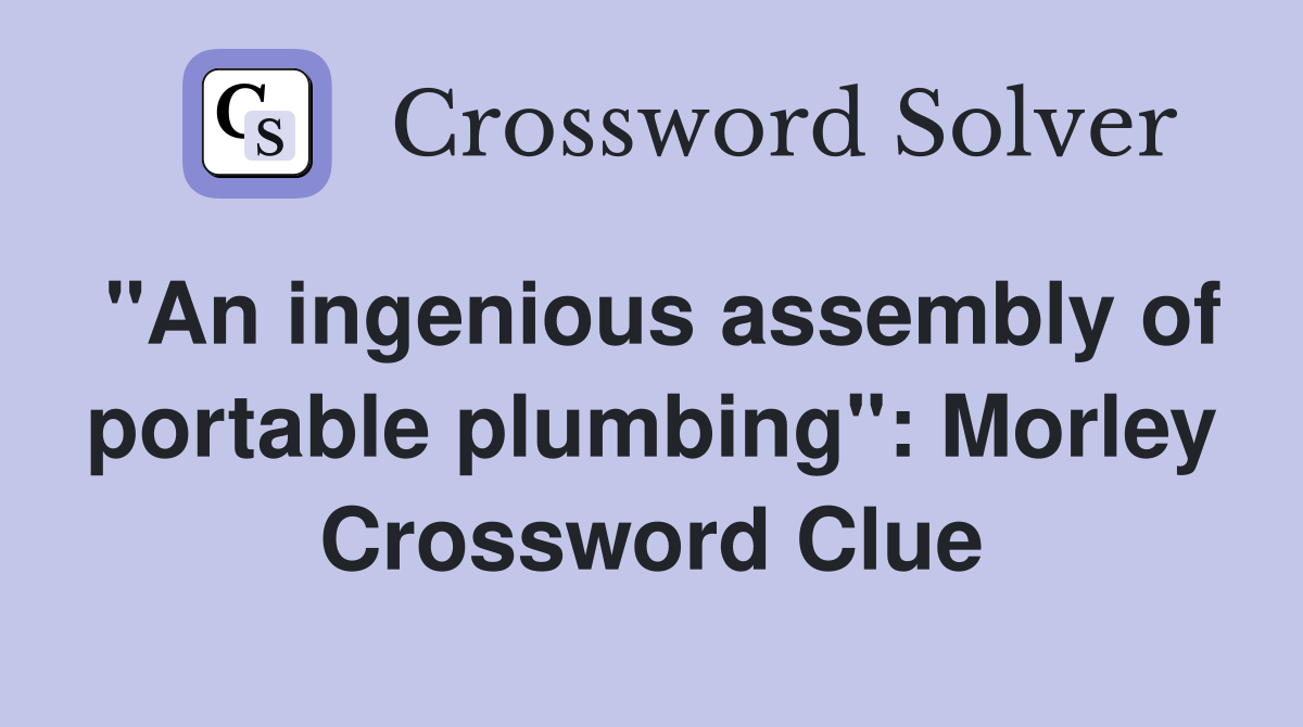 "An ingenious assembly of portable plumbing": Morley Crossword Clue