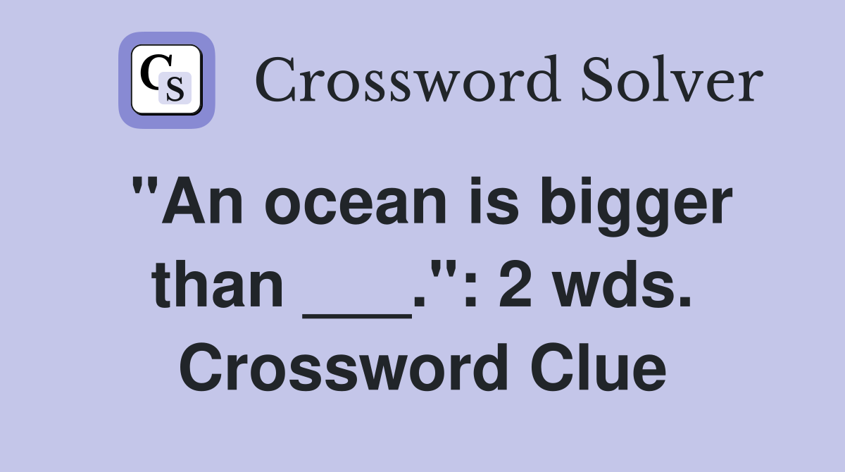 "An ocean is bigger than ___.": 2 wds. Crossword Clue