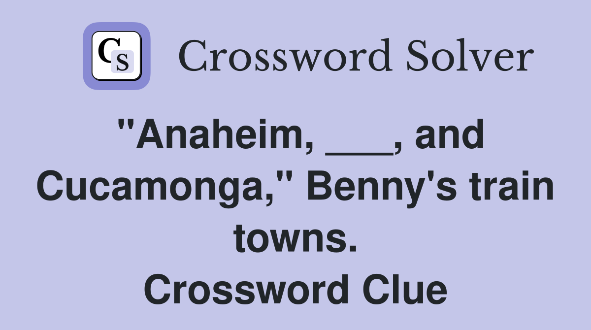 "Anaheim, ___, and Cucamonga," Benny's train towns. Crossword Clue