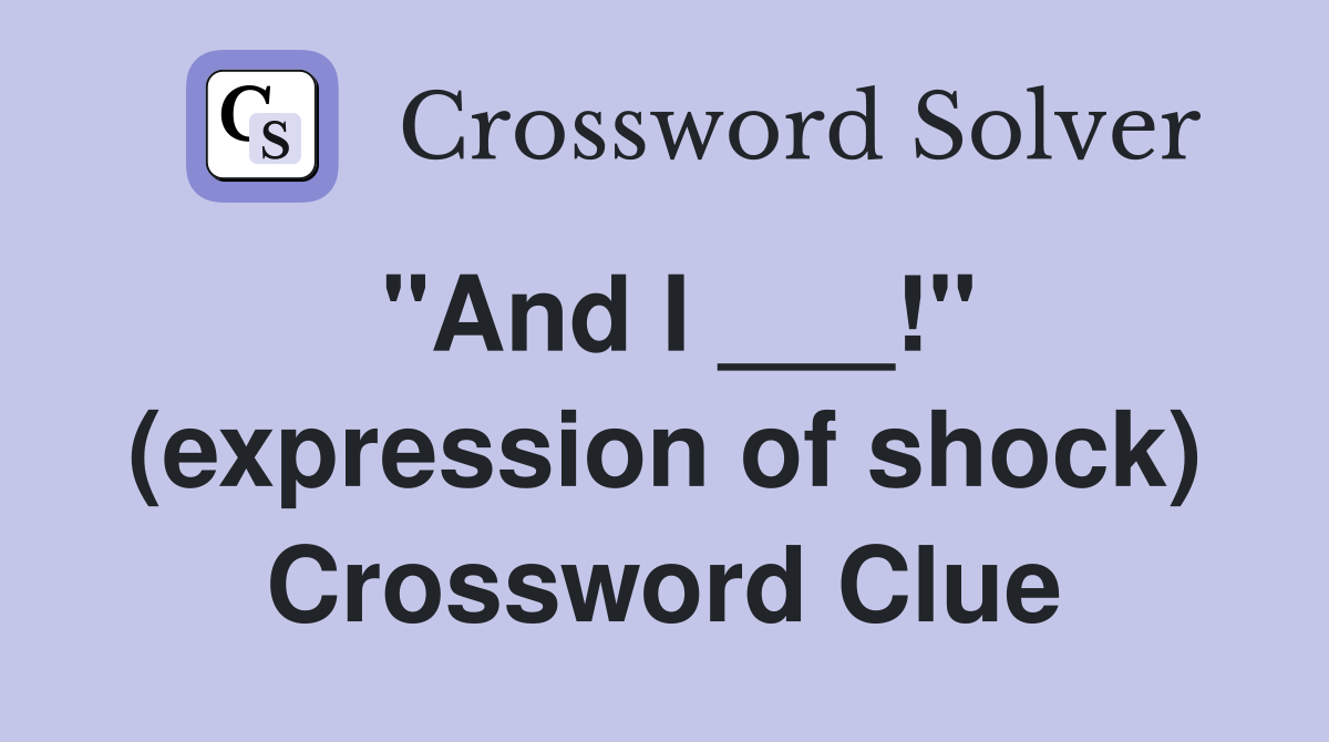 "And I ___!" (expression of shock) Crossword Clue