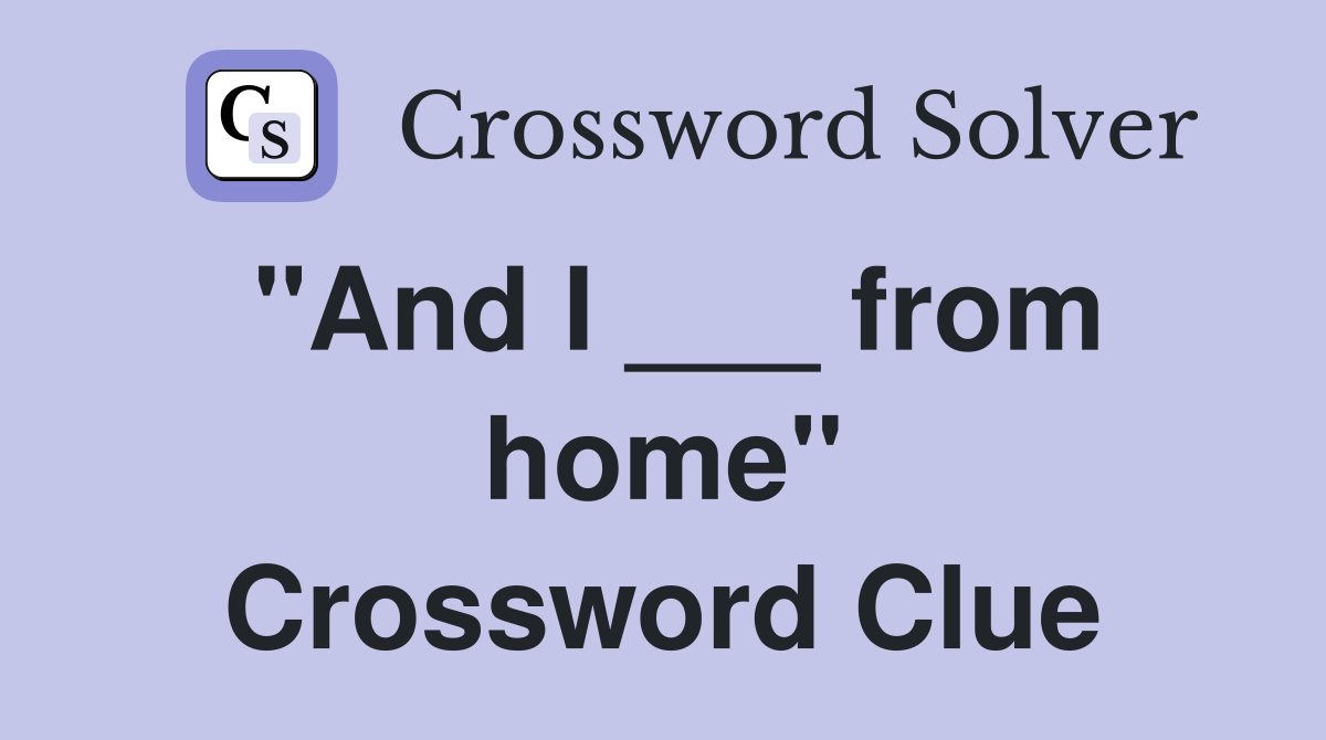 "And I ___ from home" Crossword Clue
