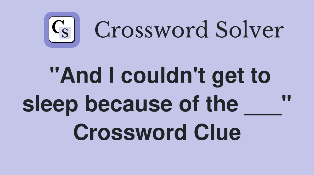 "And I couldn't get to sleep because of the ___" Crossword Clue