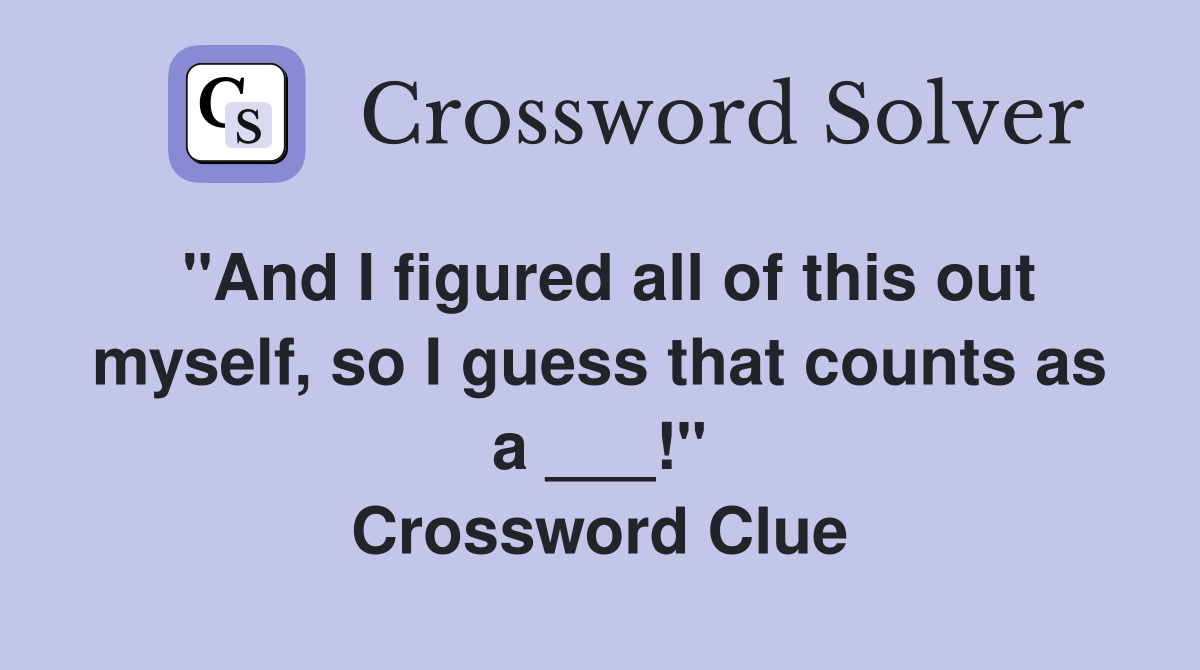 "And I figured all of this out myself, so I guess that counts as a ___!" Crossword Clue
