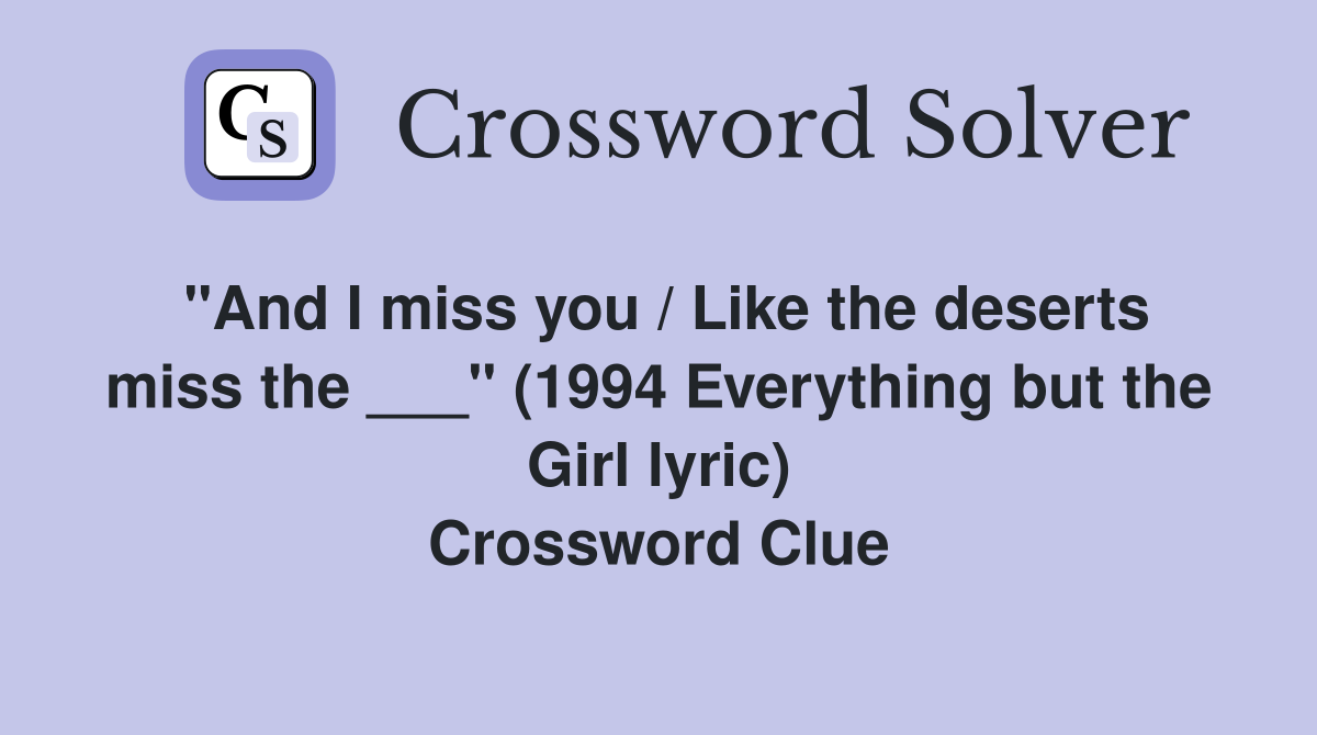 "And I miss you / Like the deserts miss the ___" (1994 Everything but the Girl lyric) Crossword Clue