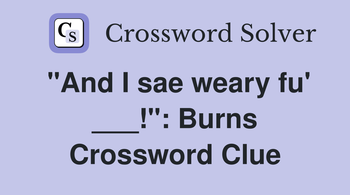 "And I sae weary fu' ___!": Burns Crossword Clue