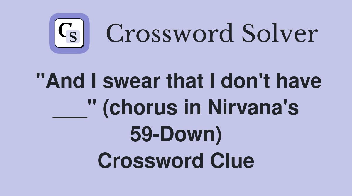 "And I swear that I don't have ___" (chorus in Nirvana's 59-Down) Crossword Clue