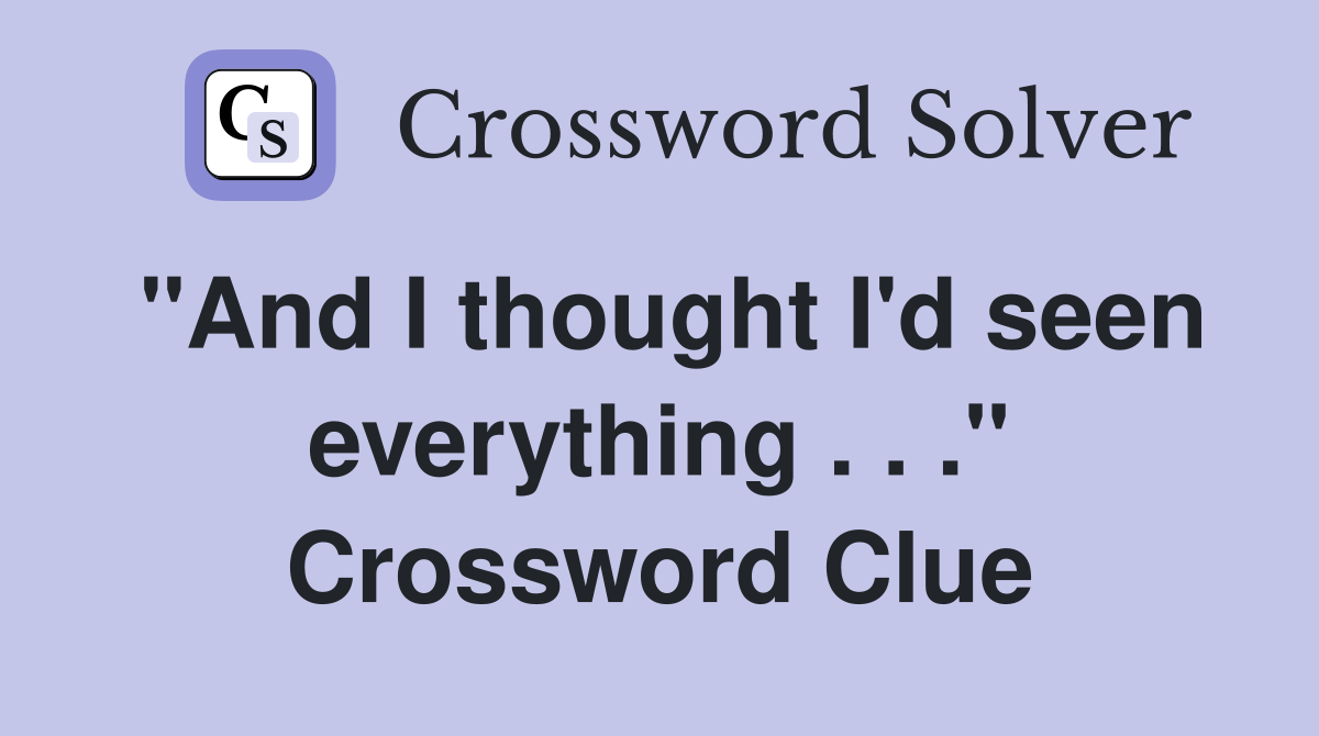 "And I thought I'd seen everything . . ." Crossword Clue