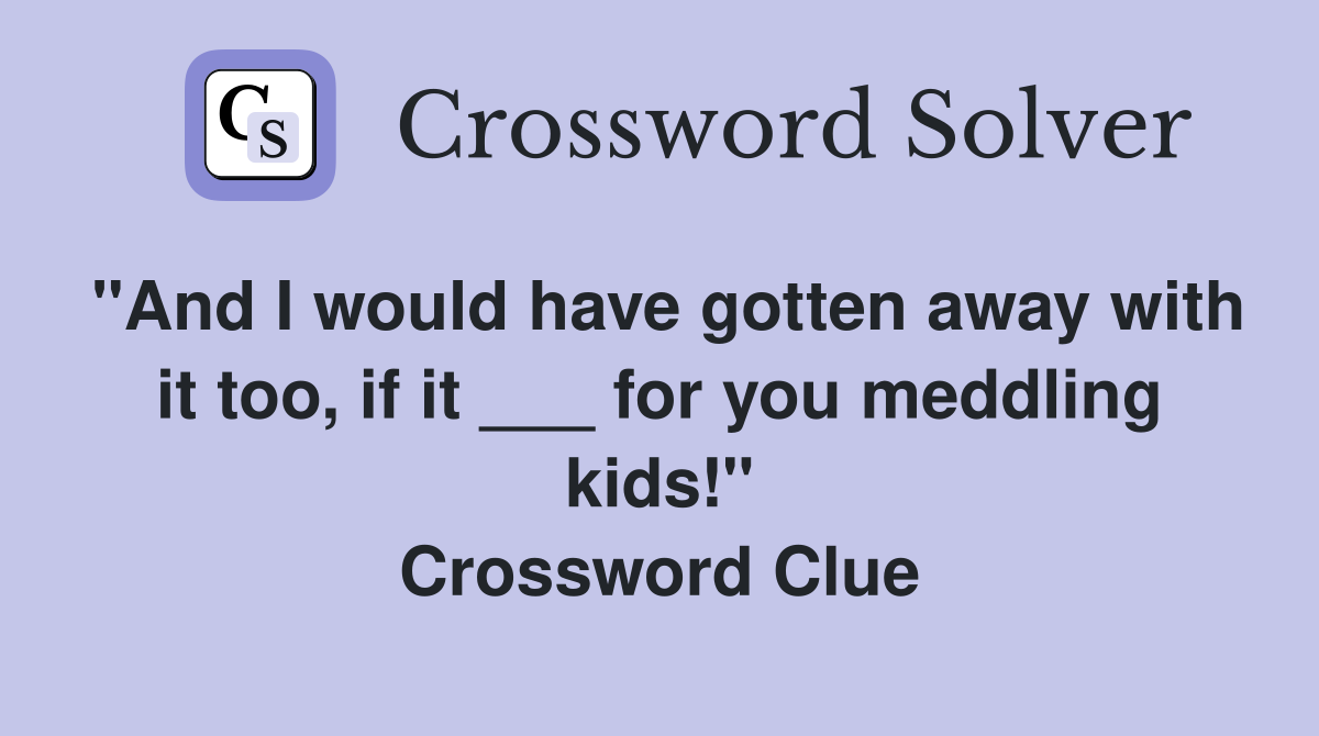 "And I would have gotten away with it too, if it ___ for you meddling kids!" Crossword Clue