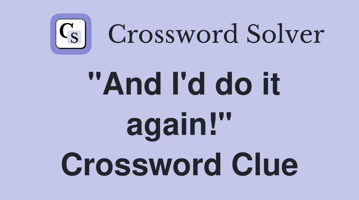 "And I'd do it again!" Crossword Clue