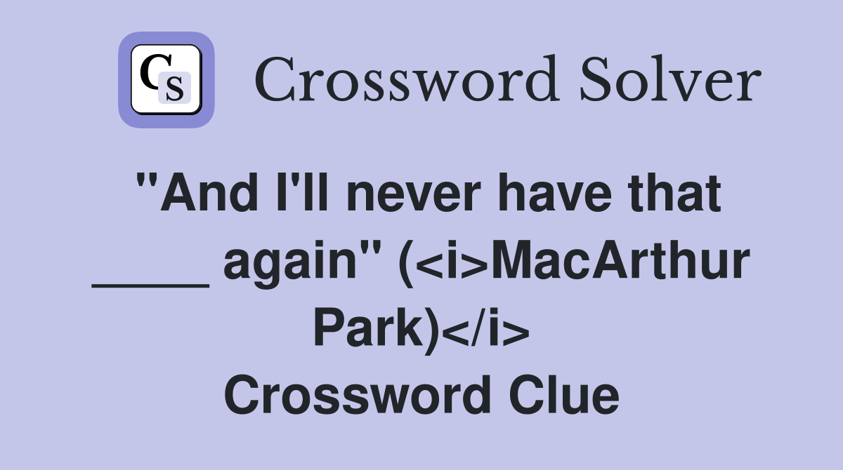 "And I'll never have that ____ again" (<i>MacArthur Park)</i> Crossword Clue