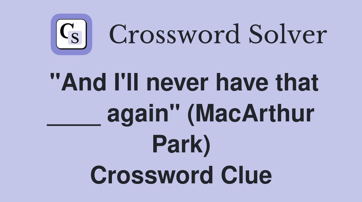 "And I'll never have that ____ again" (MacArthur Park) Crossword Clue