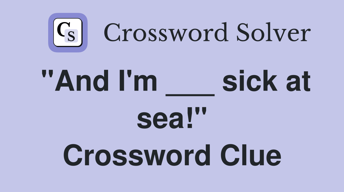 "And I'm ___ sick at sea!" Crossword Clue