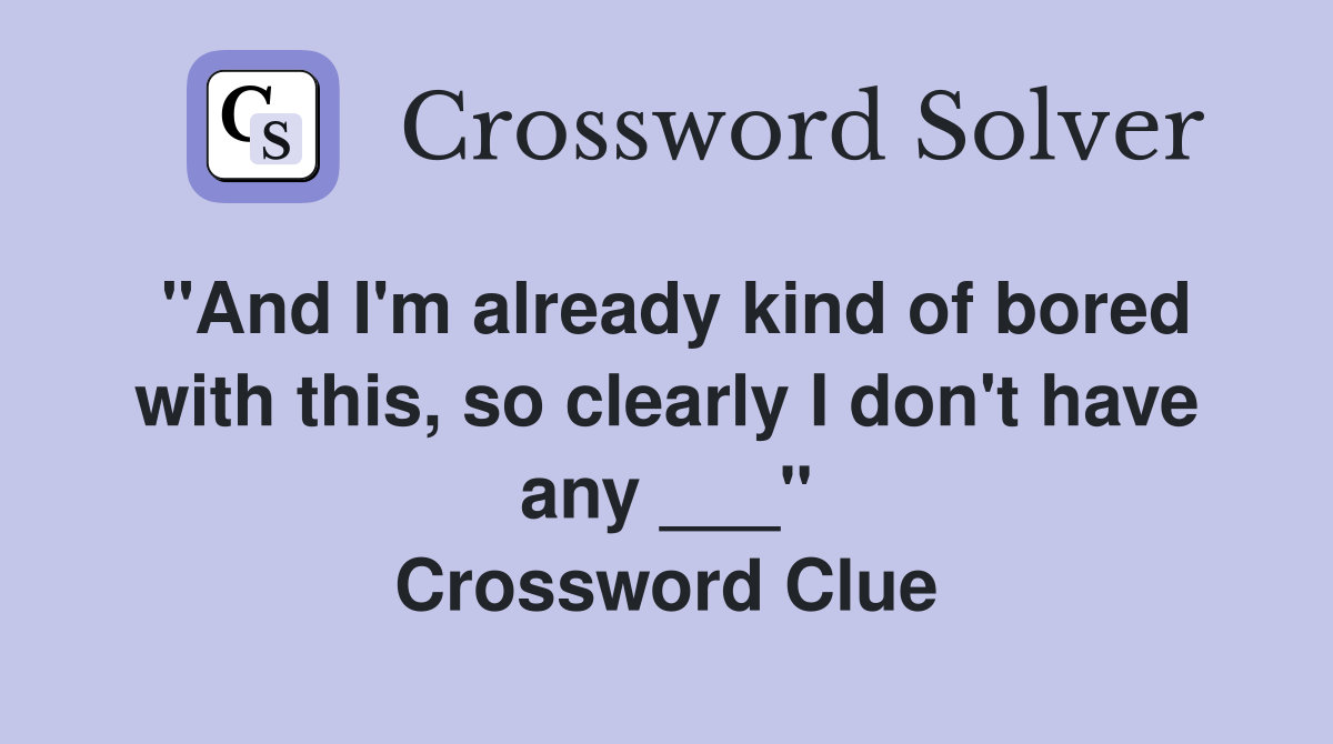 "And I'm already kind of bored with this, so clearly I don't have any ___" Crossword Clue