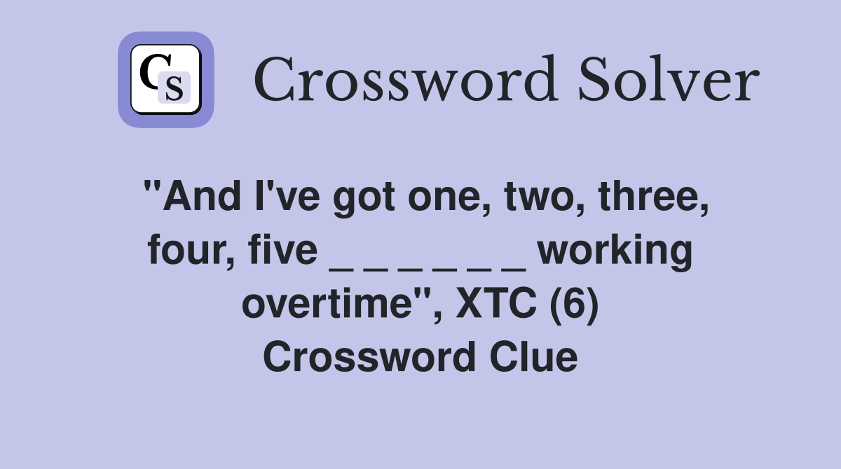 "And I've got one, two, three, four, five _ _ _ _ _ _ working overtime", XTC (6) Crossword Clue