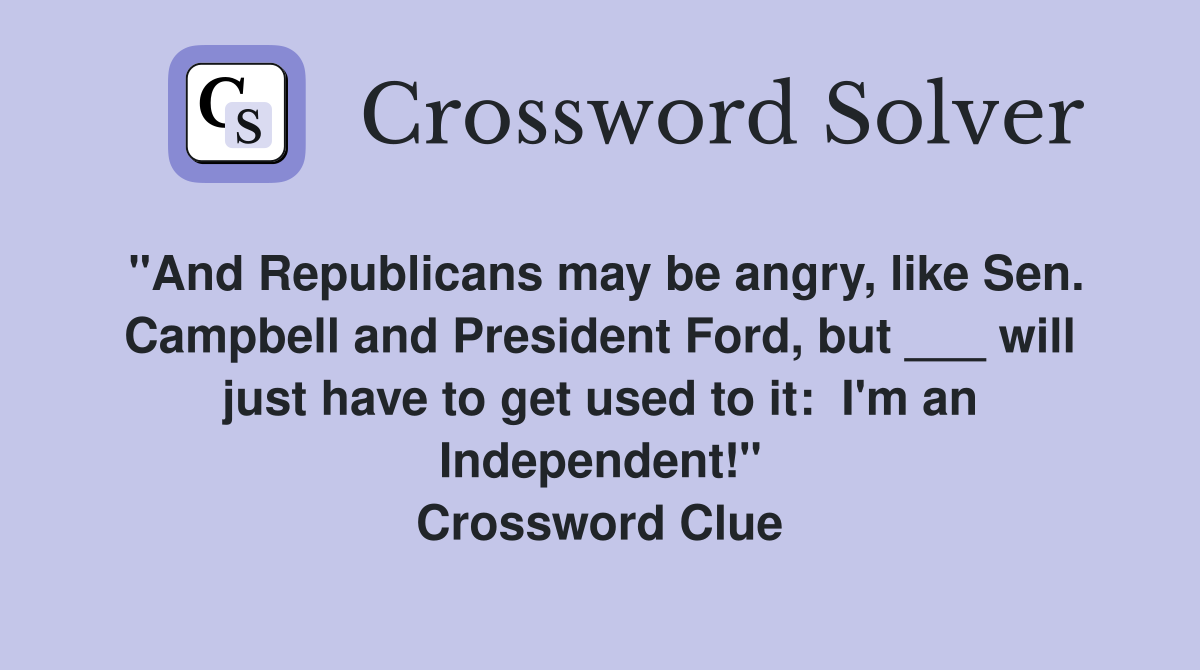 "And Republicans may be angry, like Sen. Campbell and President Ford, but ___ will just have to get used to it:  I'm an Independent!" Crossword Clue