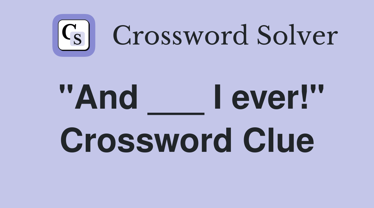 "And ___ I ever!" Crossword Clue