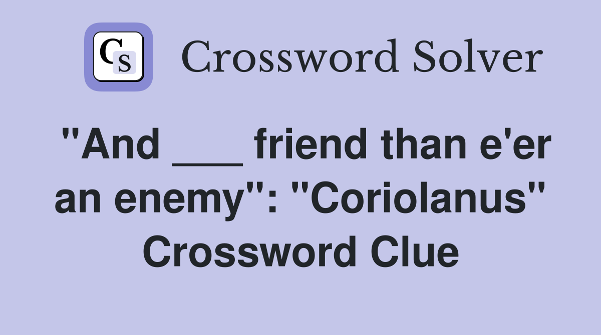 "And ___ friend than e'er an enemy": "Coriolanus" Crossword Clue