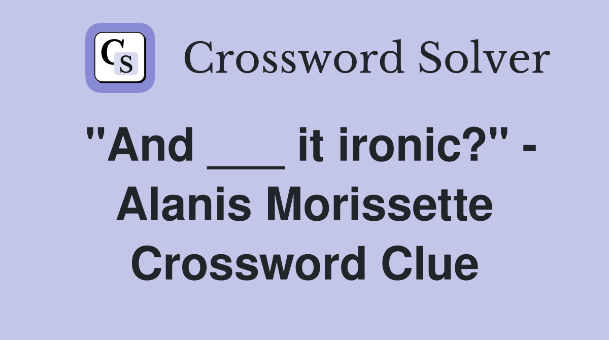 "And ___ it ironic?" - Alanis Morissette Crossword Clue