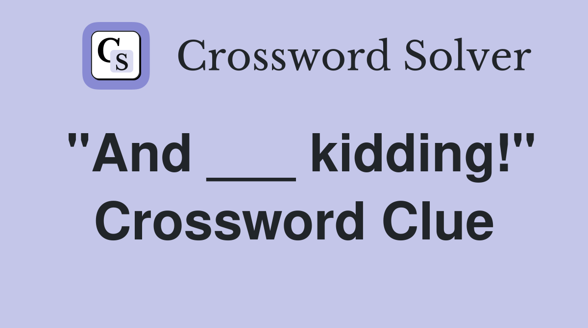 "And ___ kidding!" Crossword Clue