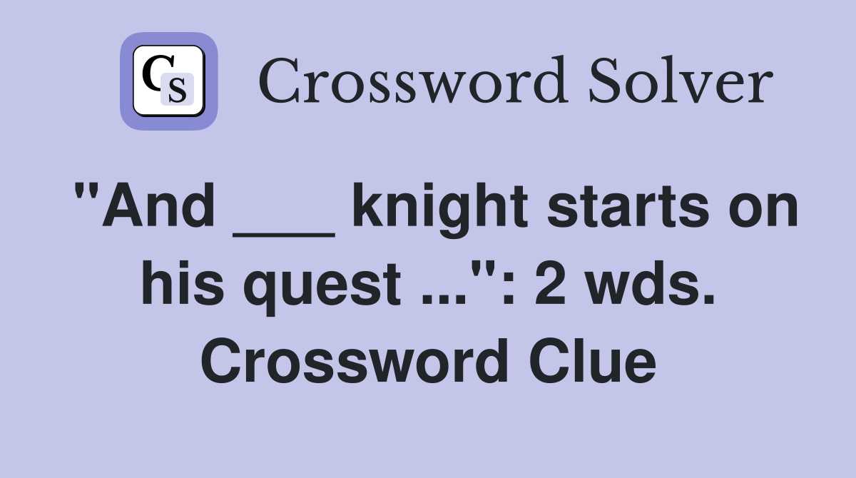 "And ___ knight starts on his quest ...": 2 wds. Crossword Clue