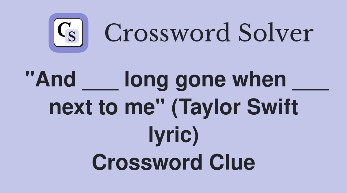 "And ___ long gone when ___ next to me" (Taylor Swift lyric) Crossword Clue