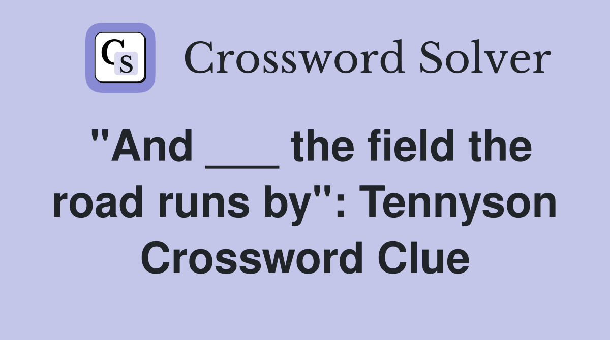 "And ___ the field the road runs by": Tennyson Crossword Clue