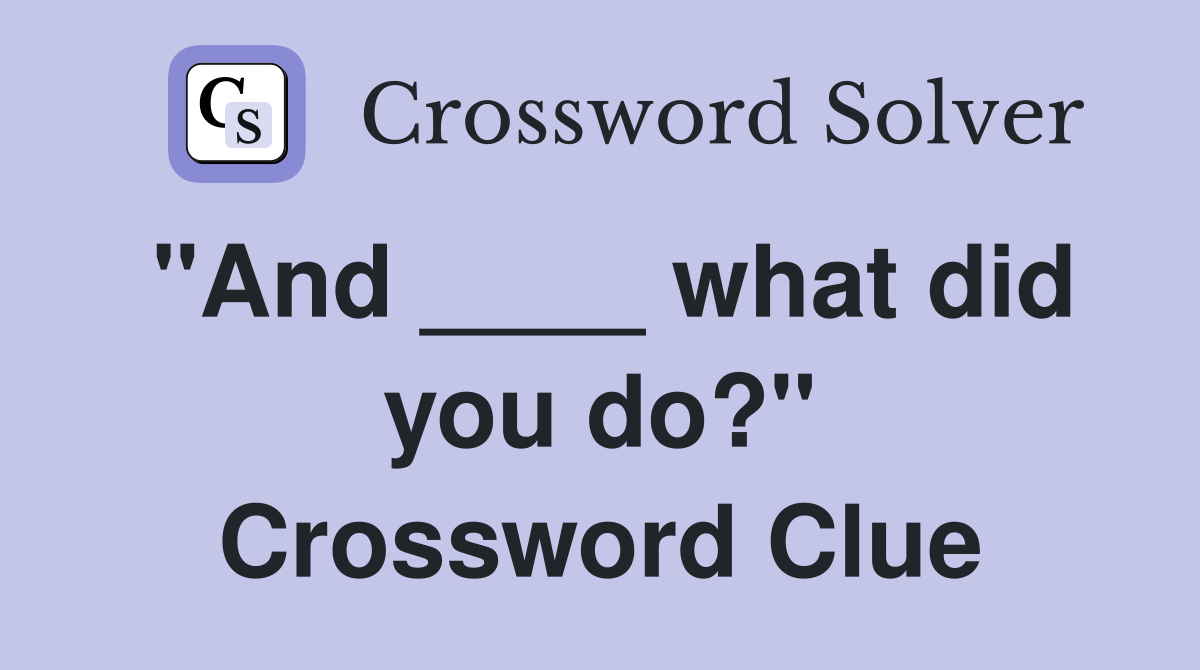 "And ____ what did you do?" Crossword Clue