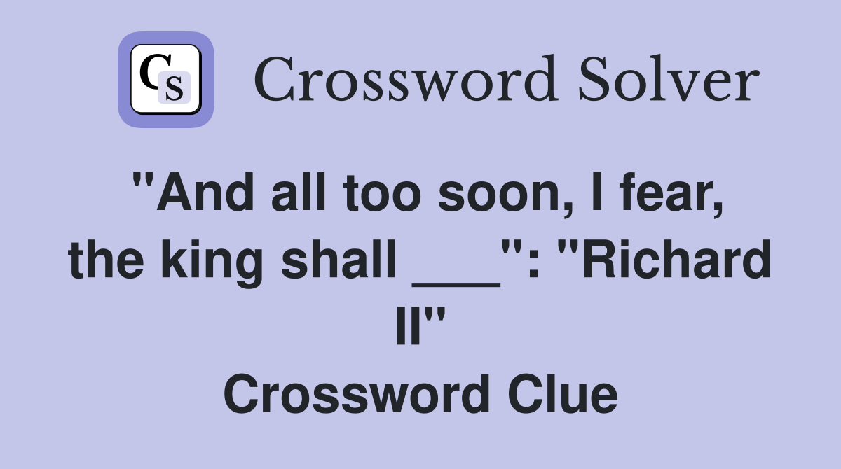 "And all too soon, I fear, the king shall ___": "Richard II" Crossword Clue